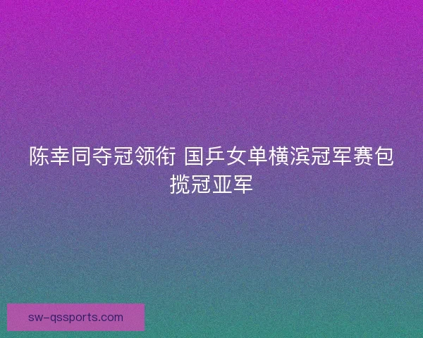 陈幸同夺冠领衔 国乒女单横滨冠军赛包揽冠亚军