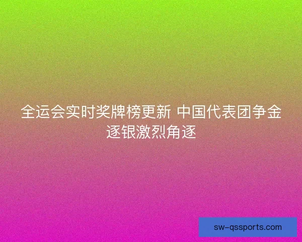 全运会实时奖牌榜更新 中国代表团争金逐银激烈角逐