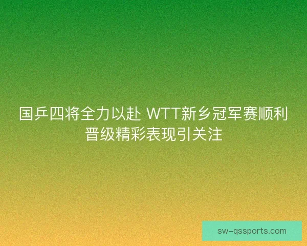 国乒四将全力以赴 WTT新乡冠军赛顺利晋级精彩表现引关注 国乒四将全力以赴 WTT新乡冠军赛顺利晋级精彩表现引关注