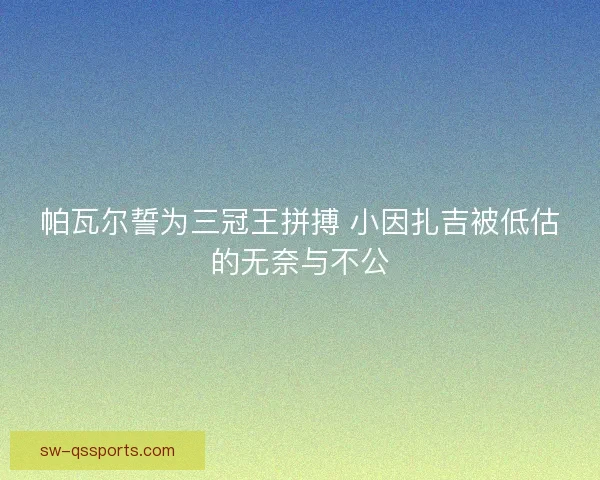 帕瓦尔誓为三冠王拼搏 小因扎吉被低估的无奈与不公 帕瓦尔誓为三冠王拼搏 小因扎吉被低估的无奈与不公
