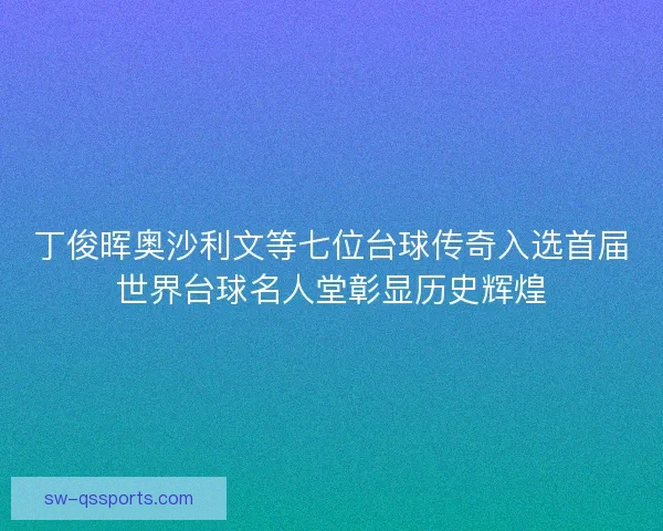 丁俊晖奥沙利文等七位台球传奇入选首届世界台球名人堂彰显历史辉煌 丁俊晖奥沙利文等七位台球传奇入选首届世界台球名人堂彰显历史辉煌