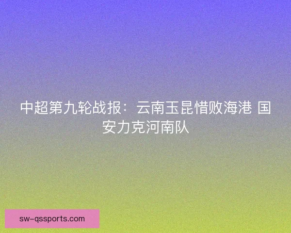 中超第九轮战报：云南玉昆惜败海港 国安力克河南队
