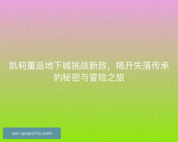 凯莉重返地下城挑战新敌,揭开失落传承的秘密与冒险之旅 凯莉重返地下城挑战新敌,揭开失落传承的秘密与冒险之旅