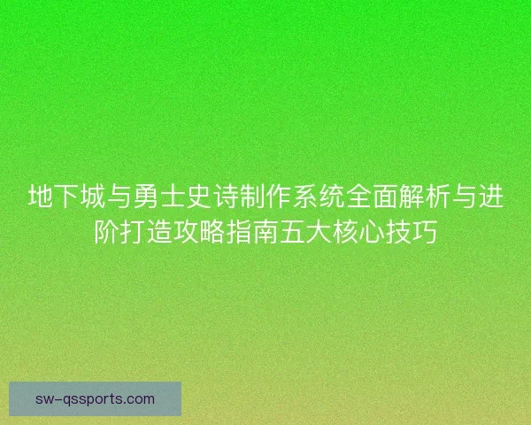 地下城与勇士史诗制作系统全面解析与进阶打造攻略指南五大核心技巧