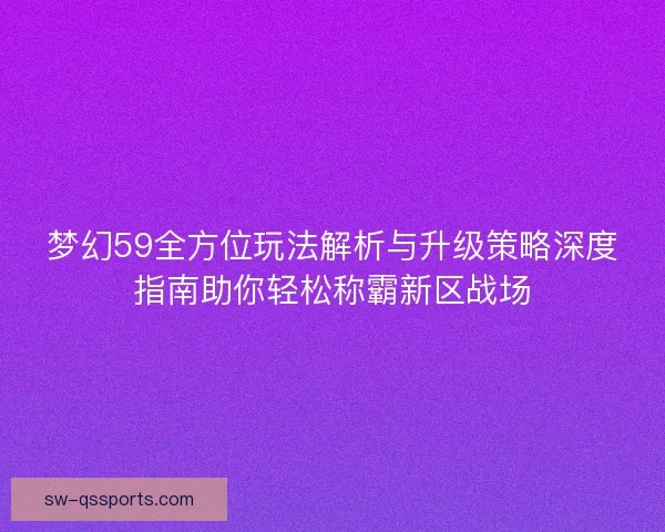 梦幻59全方位玩法解析与升级策略深度指南助你轻松称霸新区战场 梦幻59全方位玩法解析与升级策略深度指南助你轻松称霸新区战场