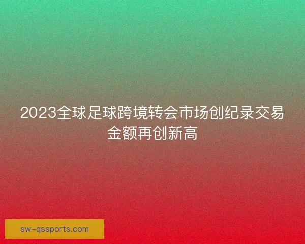 2023全球足球跨境转会市场创纪录交易金额再创新高 2023全球足球跨境转会市场创纪录交易金额再创新高