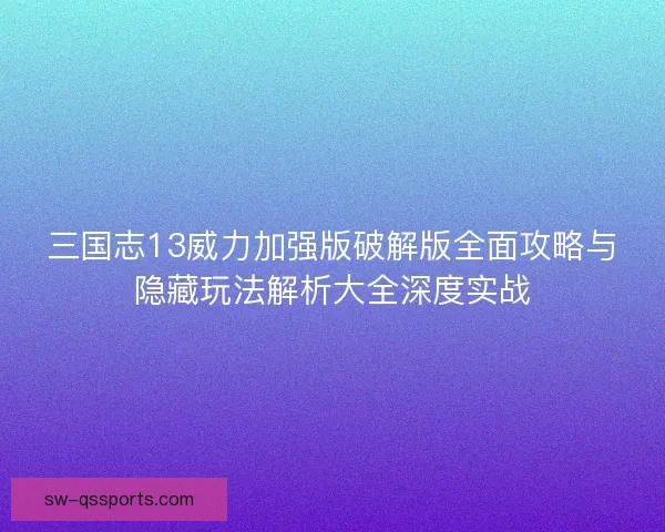 三国志13威力加强版破解版全面攻略与隐藏玩法解析大全深度实战 三国志13威力加强版破解版全面攻略与隐藏玩法解析大全深度实战