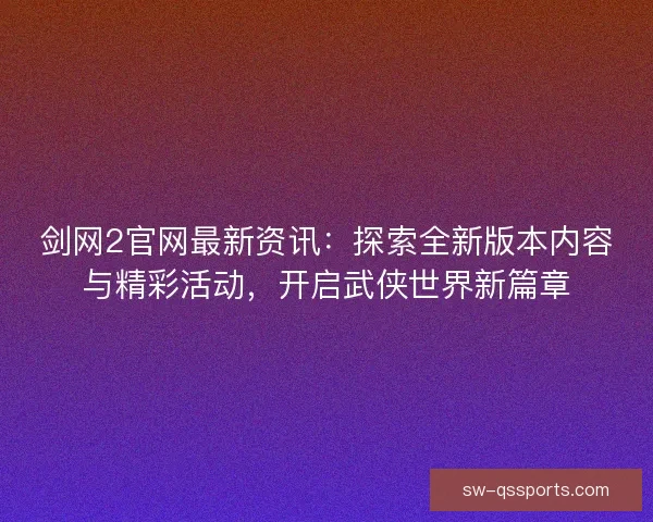 剑网2官网最新资讯:探索全新版本内容与精彩活动,开启武侠世界新篇章 剑网2官网最新资讯:探索全新版本内容与精彩活动,开启武侠世界新篇章