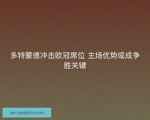 多特蒙德冲击欧冠席位 主场优势或成争胜关键 多特蒙德冲击欧冠席位 主场优势或成争胜关键