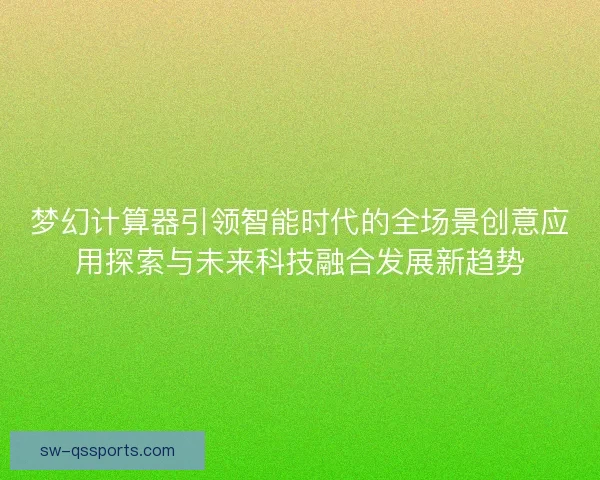 梦幻计算器引领智能时代的全场景创意应用探索与未来科技融合发展新趋势