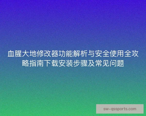 血腥大地修改器功能解析与安全使用全攻略指南下载安装步骤及常见问题 血腥大地修改器功能解析与安全使用全攻略指南下载安装步骤及常见问题