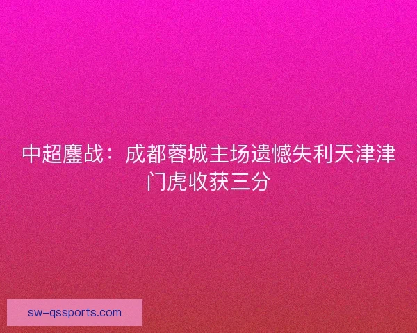 中超鏖战：成都蓉城主场遗憾失利天津津门虎收获三分