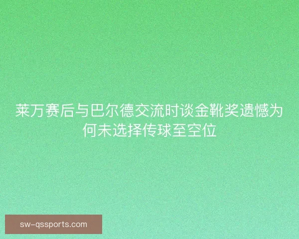 莱万赛后与巴尔德交流时谈金靴奖遗憾为何未选择传球至空位
