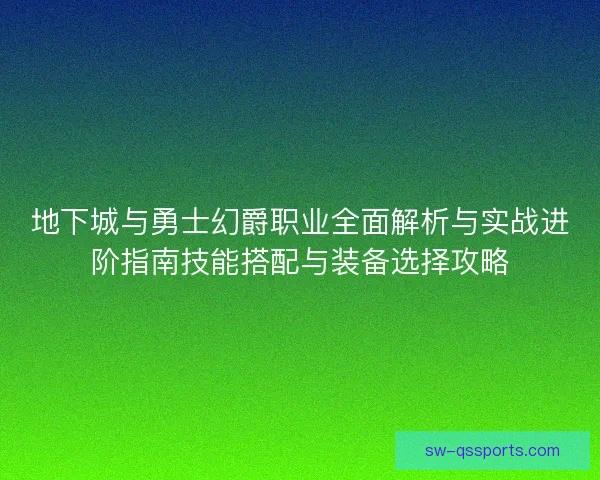 地下城与勇士幻爵职业全面解析与实战进阶指南技能搭配与装备选择攻略