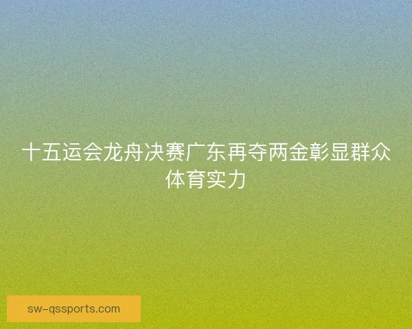 十五运会龙舟决赛广东再夺两金彰显群众体育实力 十五运会龙舟决赛广东再夺两金彰显群众体育实力