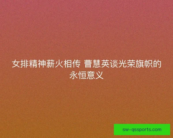 女排精神薪火相传 曹慧英谈光荣旗帜的永恒意义