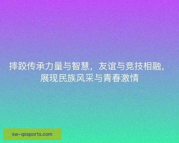 摔跤传承力量与智慧，友谊与竞技相融，展现民族风采与青春激情